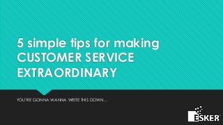 5 simple tips for making
CUSTOMER SERVICE
EXTRAORDINARY
YOU’RE GONNA WANNA WRITE THIS DOWN…
 