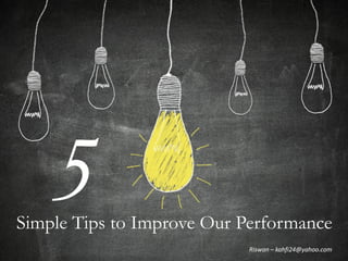 Simple Tips to Improve Our Performance
5
Riswan – kahfi24@yahoo.com
 