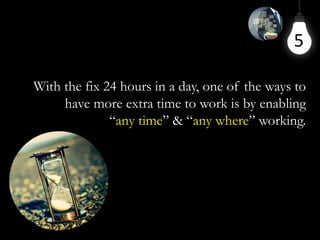 5
With the fix 24 hours in a day, one of the ways to
have more extra time to work is by enabling
“any time” & “any where” working.
 