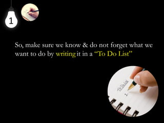 1
So, make sure we know & do not forget what we
want to do by writing it in a “To Do List”
 