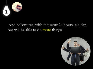 1
And believe me, with the same 24 hours in a day,
we will be able to do more things.
 