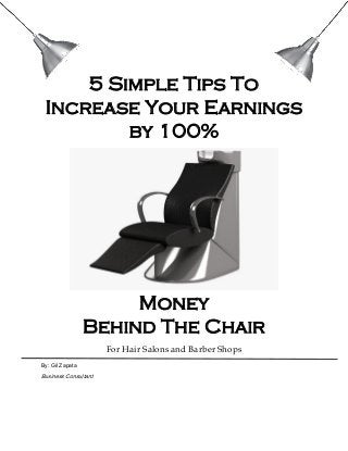 5 Simple Tips To
Increase Your Earnings
by 100%
Money
Behind The Chair
For Hair Salons and Barber Shops
By: Gil Zapata
Business Consultant
 