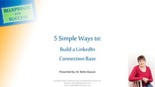 5 Simple Ways to:
Build aLinkedIn
ConnectionBase
Copyright ©2015 Vervial Group Consulting International, Inc.
Website: Http://BetteDaoust.com
Email: DrBette@bettedaoust.com
Presented by: Dr. Bette Daoust
 