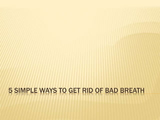 5 SIMPLE WAYS TO GET RID OF BAD BREATH
 