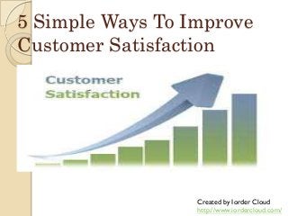 5 Simple Ways To Improve
Customer Satisfaction

Created by Iorder Cloud
http://www.iordercloud.com/

 