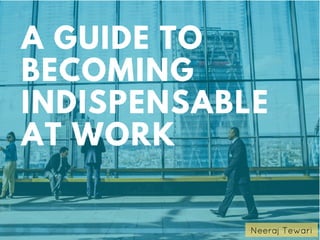 A GUIDE TO
BECOMING
INDISPENSABLE
AT WORK
 