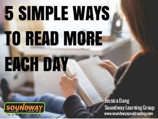 5 SIMPLE WAYS
TO READ MORE
EACH DAY
www.soundwayspeedreading.com
Jessica Dang
Soundway Learning Group
 