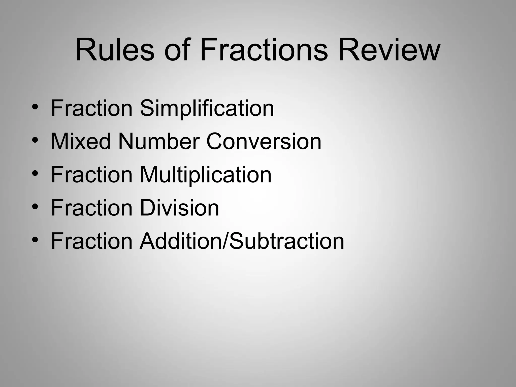 Rules of Fractions Review
•   Fraction Simplification
•   Mixed Number Conversion
•   Fraction Multiplication
•   Fraction Division
•   Fraction Addition/Subtraction
 