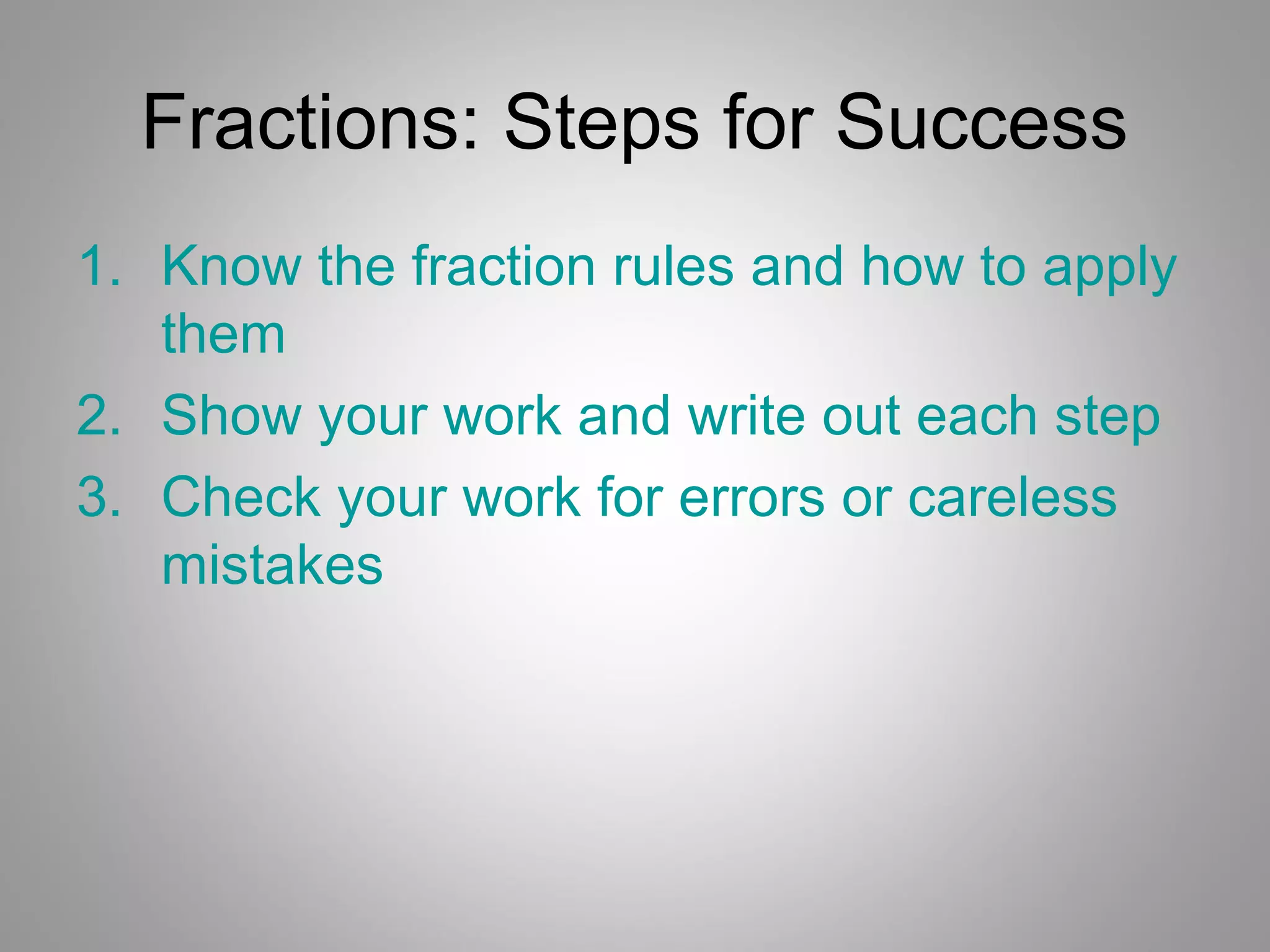 Fractions: Steps for Success
1. Know the fraction rules and how to apply
   them
2. Show your work and write out each step
3. Check your work for errors or careless
   mistakes
 