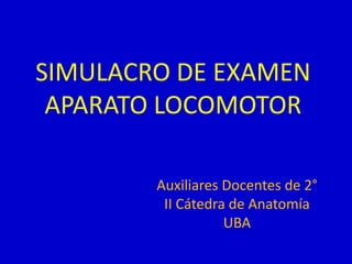 SIMULACRO DE EXAMEN
 APARATO LOCOMOTOR

        Auxiliares Docentes de 2°
         II Cátedra de Anatomía
                   UBA
 