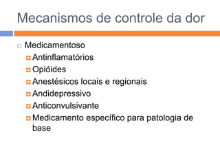 Mecanismos de controle da dor


Medicamentoso
 Antinflamatórios
 Opióides
 Anestésicos locais e regionais
 Andidepressivo
 Anticonvulsivante
 Medicamento específico para patologia de
base

 