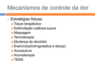 Mecanismos de controle da dor


Estratégias físicas:
 Toque

terapêutico
 Estimulação cutânea suave
 Massagem
 Termoterapia
 Mudança de decúbito
 Exercícios(hidrognástica e dança)
 Acunputura
 Aromaterapia
 TENS

 