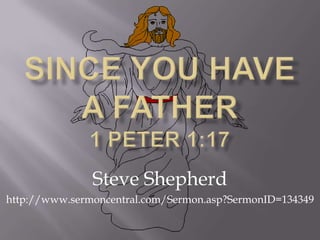 Since You Have A Father 1 Peter 1:17 Steve Shepherd http://www.sermoncentral.com/Sermon.asp?SermonID=134349 