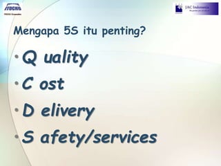 Mengapa 5S itu penting?
•Q uality
•C ost
•D elivery
•S afety/services
 