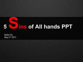 5   S
Spike Gu
               ins of All hands PPT
Sep 2nd 2011
 