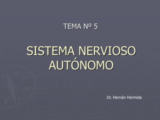 TEMA Nº 5


SISTEMA NERVIOSO
    AUTÓNOMO

                 Dr. Hernán Hermida
 