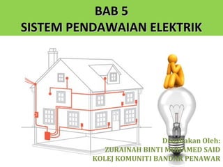 BAB 5
SISTEM PENDAWAIAN ELEKTRIK




                           Disediakan Oleh:
             ZURAINAH BINTI MOHAMED SAID
          KOLEJ KOMUNITI BANDAR PENAWAR1
 