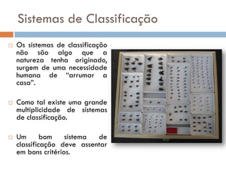 Sistemas de Classificação
   Os sistemas de classificação
    não são algo que a
    natureza tenha originado,
    surgem de uma necessidade
    humana de “arrumar a
    casa”.

   Como tal existe uma grande
    multiplicidade de sistemas
    de classificação.

   Um       bom    sistema de
    classificação deve assentar
    em bons critérios.
 