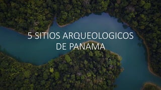 5 SITIOS ARQUEOLOGICOS
DE PANAMA
 