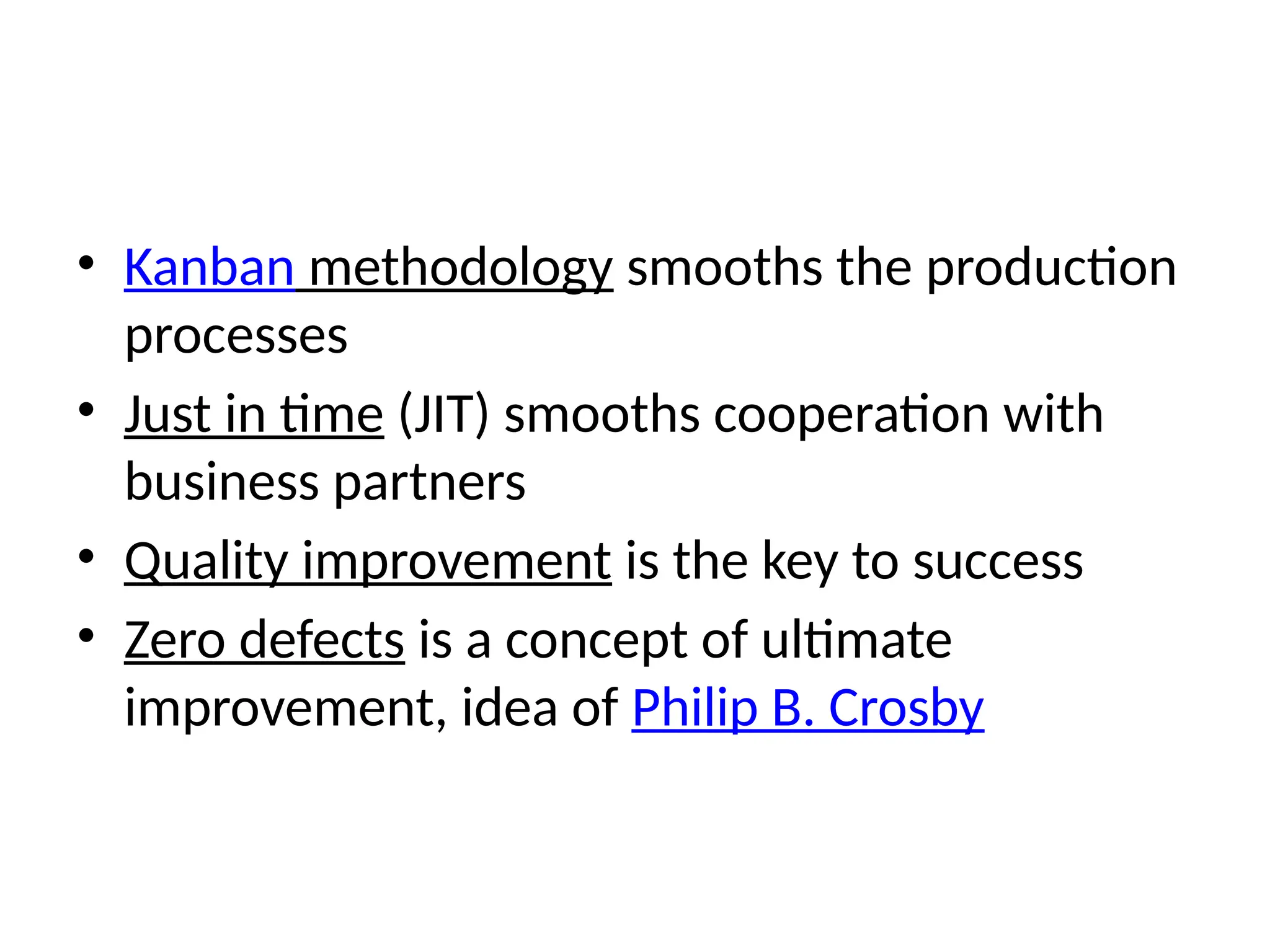• Kanban methodology smooths the production
processes
• Just in time (JIT) smooths cooperation with
business partners
• Quality improvement is the key to success
• Zero defects is a concept of ultimate
improvement, idea of Philip B. Crosby
 