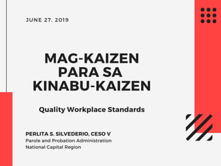 JUNE 27, 2019
MAG-KAIZEN
PARA SA
KINABU-KAIZEN
Quality Workplace Standards
PERLITA S. SILVEDERIO, CESO V
Parole and Probation Administration
National Capital Region
 