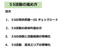 ５S活動の進め方
目次
１．５Sの現状把握～5S チェックシート
２．５S活動の具体的進め方
3. ５Sの役割と活動範囲の明確化
4. ５S活動 担当エリアの明確化
 