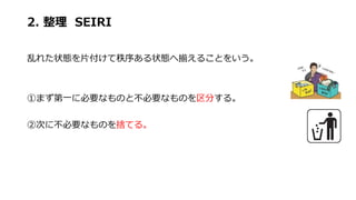 2. 整理 SEIRI
乱れた状態を片付けて秩序ある状態へ揃えることをいう。
①まず第一に必要なものと不必要なものを区分する。
②次に不必要なものを捨てる。
 