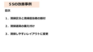 ５Sの改善事例
目次
１．清掃区分と清掃担当者の割付
２．清掃道具の備え付け
３．清掃しやすいレイアウトに変更
 