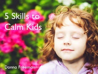 5 Skills to
Calm Kids
Donna Freeman
 