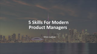 5 Skills For Modern
Product Managers
Wren Ludlow
 