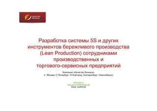 Разработка системы 5S и других
инструментов бережливого производства
     (Lean Production) сотрудниками
          производственных и
   торгового-сервисных предприятий
                       Компания «Качество бизнеса»
     (г. Москва, С.Петербург, Н.Новгород, Екатеринбург, Новосибирск)


                                www.qiso.ru
                          www.качествобизнеса.рф
                             Skype: qualitymsk
 