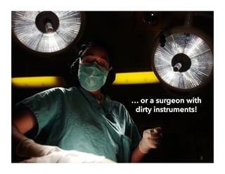 … or a surgeon with
dirty instruments!
3
 