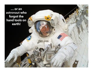 … or an
astronaut who
forgot the
hand tools on
earth!
4
 