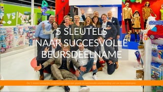 5 SLEUTELS


NAAR SUCCESVOLLE


BEURSDEELNAME
De 5 meest belangrijke onderwerpen voor een goede en succesvolle voorbereiding van uw beursdeelname.
 