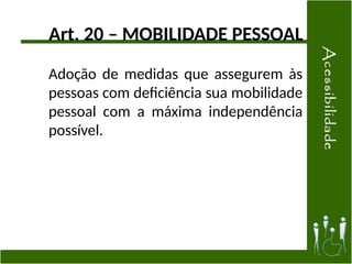 Art. 20 – MOBILIDADE PESSOAL
Adoção de medidas que assegurem às
pessoas com deficiência sua mobilidade
pessoal com a máxima independência
possível.
 