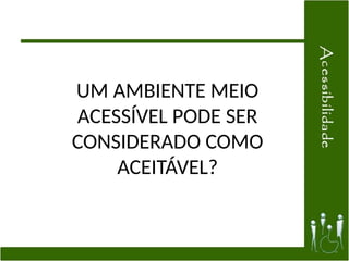 UM AMBIENTE MEIO
ACESSÍVEL PODE SER
CONSIDERADO COMO
ACEITÁVEL?
 