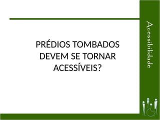 PRÉDIOS TOMBADOS
DEVEM SE TORNAR
ACESSÍVEIS?
 