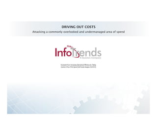 DRIVING OUT COSTS
Attacking a commonly overlooked and undermanaged area of spend




                   Excerpted from Increasing Operational Efficiency by Taking
                   Control of Your Print Spend (InfoTrends Analysis 03/2010)
 