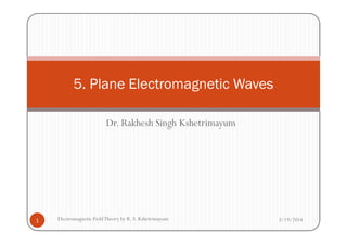 Dr. Rakhesh Singh Kshetrimayum
5. Plane Electromagnetic Waves
Dr. Rakhesh Singh Kshetrimayum
3/19/20141 Electromagnetic FieldTheory by R. S. Kshetrimayum
 