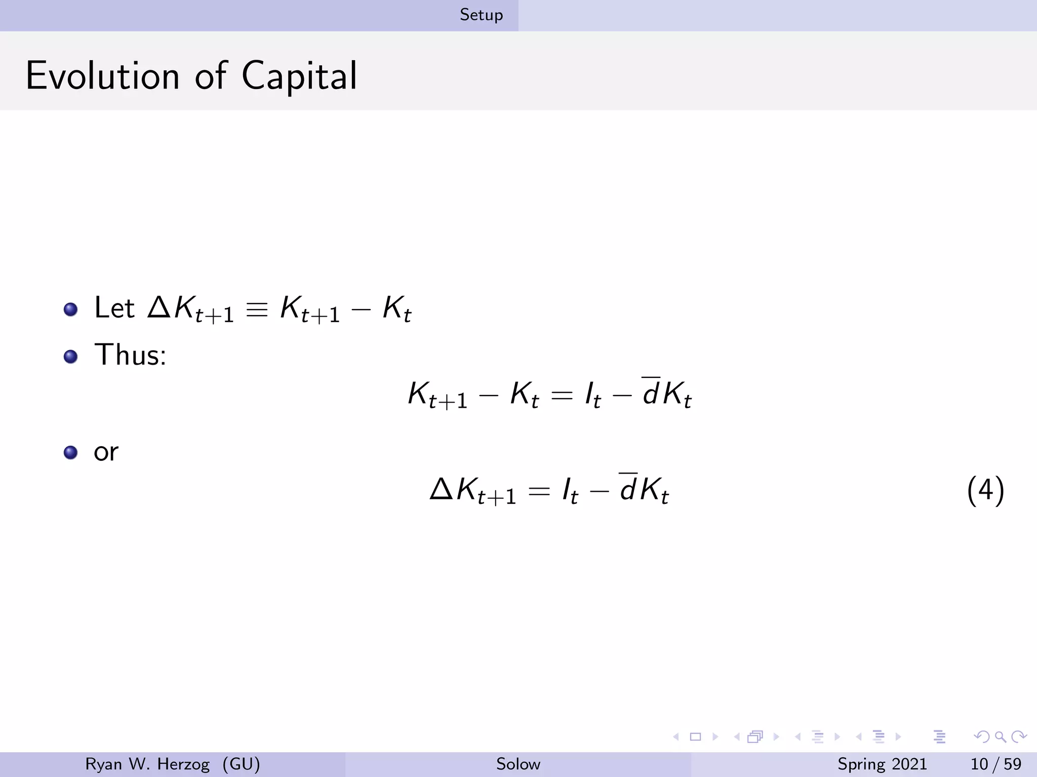Setup
Evolution of Capital
Let ∆Kt+1 ≡ Kt+1 − Kt
Thus:
Kt+1 − Kt = It − dKt
or
∆Kt+1 = It − dKt (4)
Ryan W. Herzog (GU) Solow Spring 2021 10 / 59
 