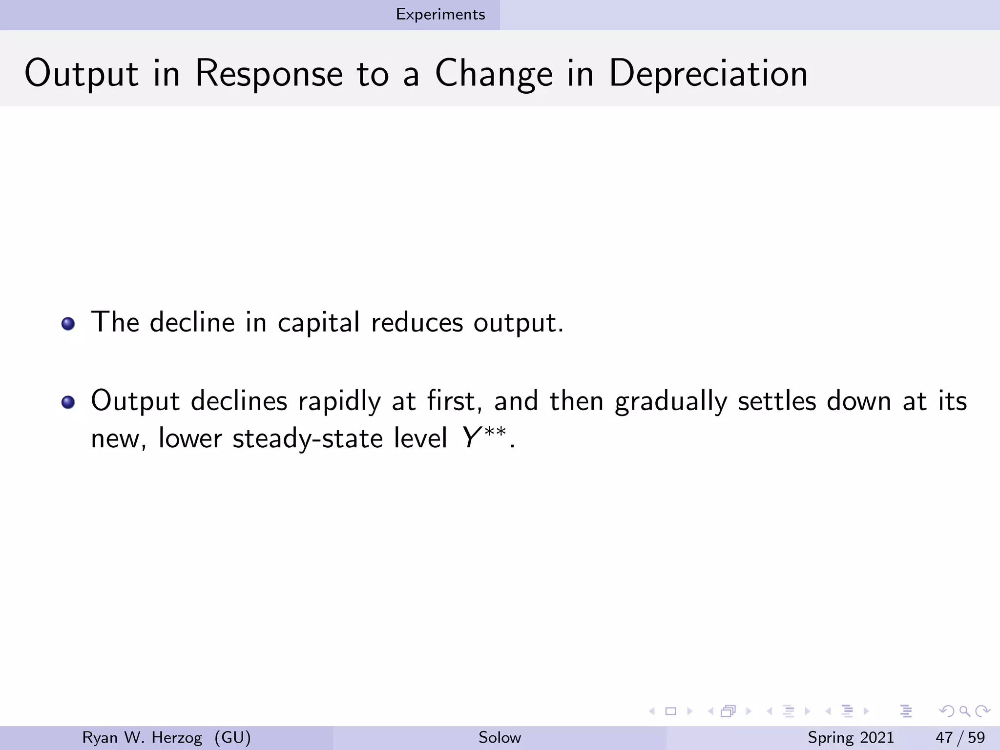 Experiments
Output in Response to a Change in Depreciation
The decline in capital reduces output.
Output declines rapidly at first, and then gradually settles down at its
new, lower steady-state level Y ∗∗.
Ryan W. Herzog (GU) Solow Spring 2021 47 / 59
 
