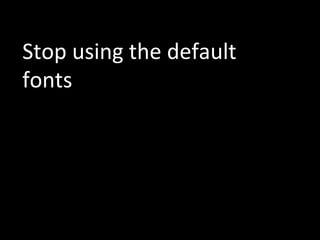 Stop	
  using	
  the	
  default	
  
fonts	
  
 