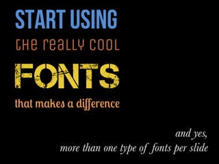 start using
the really cool
fonts
that makes a diﬀerence

and yes,
more than one type of fonts per slide
 