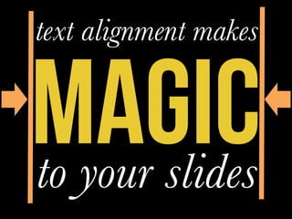 MAGIC	
  
text alignment makes



to your slides
 