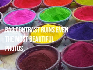 bad contrast ruins even
the most beautiful
photos
 