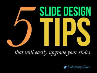 TIPS5that will easily upgrade your slides
slide design
lookatmyslides
 