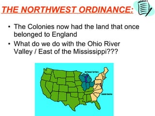 THE NORTHWEST ORDINANCE: The Colonies now had the land that once belonged to England What do we do with the Ohio River Valley / East of the Mississippi??? 