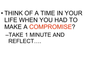 THINK OF A TIME IN YOUR LIFE WHEN YOU HAD TO MAKE A  COMPROMISE ? TAKE 1 MINUTE AND REFLECT…. 