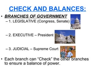 CHECK AND BALANCES: BRANCHES OF GOVERNMENT 1. LEGISLATIVE (Congress, Senate) 2. EXECUTIVE – President 3. JUDICIAL – Supreme Court Each branch can “Check” the other branches to ensure a balance of power.   