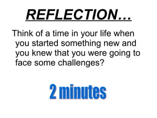 REFLECTION… Think of a time in your life when you started something new and you knew that you were going to face some challenges? 2 minutes 
